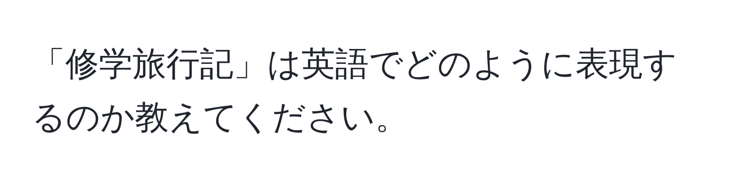 「修学旅行記」は英語でどのように表現するのか教えてください。