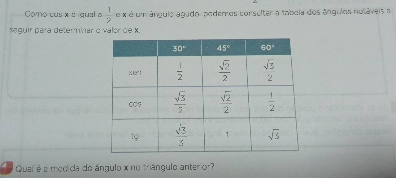 Como cos x é igual a  1/2  e x é um ângulo agudo, podemos consultar a tabela dos ângulos notáveis a
seguir para determinar o valor de x.
Qual é a medida do ângulo x no triângulo anterior?