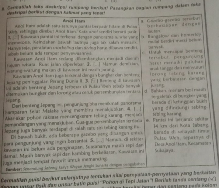 (3) 
#. Cermatilah teks deskripsi rumpang berikut! Pasangkan bagian rumpang dalam teks 
d 
1 
m 
H 
s 
t 
w 
J 
in 
di 
Je 
ha 
Ak 
pe 
Je 
pai 
kan 
da 
jug 
Su 
Cermatilah puisi berikut selanjtan 
dengan unsur fisik dan unsur batin puisi “Pohon di Tepi Jalan”! Berilah tanda centang (√) 
pern ilai henar dan centang pada kolom