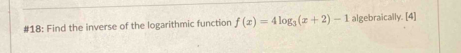 #18: Find the inverse of the logarithmic function f(x)=4log _3(x+2)-1 algebraically. [4]