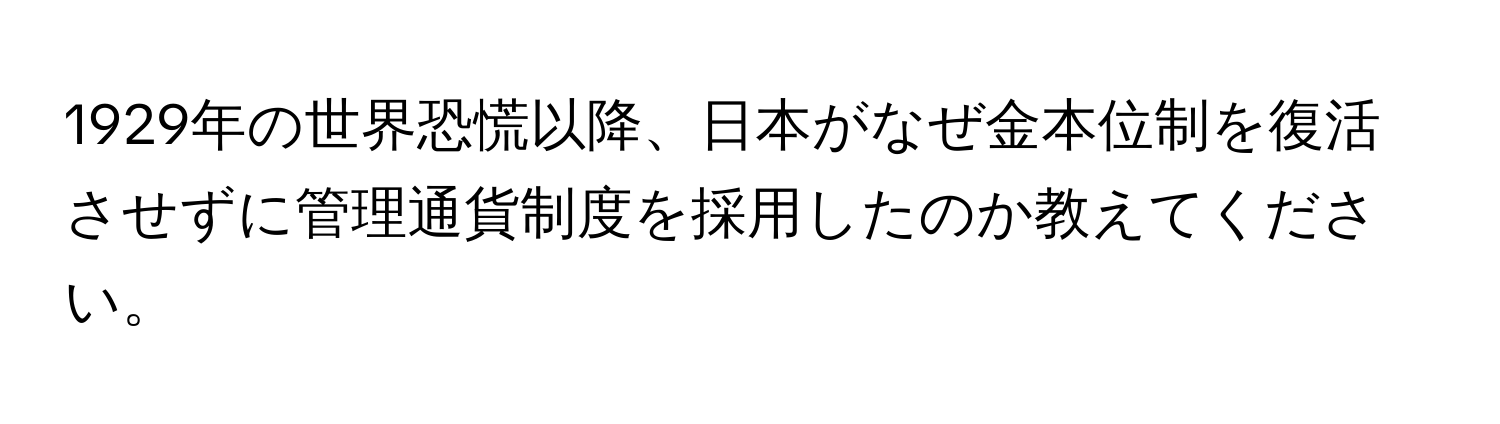 1929年の世界恐慌以降、日本がなぜ金本位制を復活させずに管理通貨制度を採用したのか教えてください。