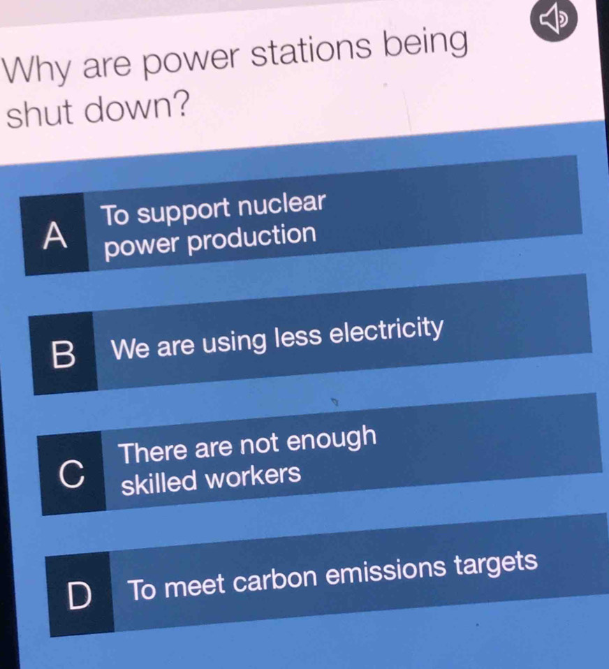 Why are power stations being
shut down?
A To support nuclear
power production
B We are using less electricity
There are not enough
C skilled workers
D To meet carbon emissions targets