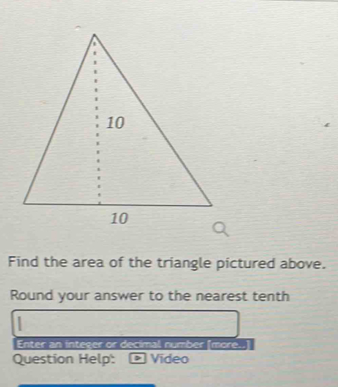 Find the area of the triangle pictured above. 
Round your answer to the nearest tenth 
Enter an integer or decimal number [more..] 
Question Help: * Video