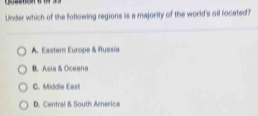 of33
Under which of the following regions is a majority of the world's oil located?
A. Eastern Europe & Russia
B. Asia & Oceana
C. Middle East
D. Central & South America