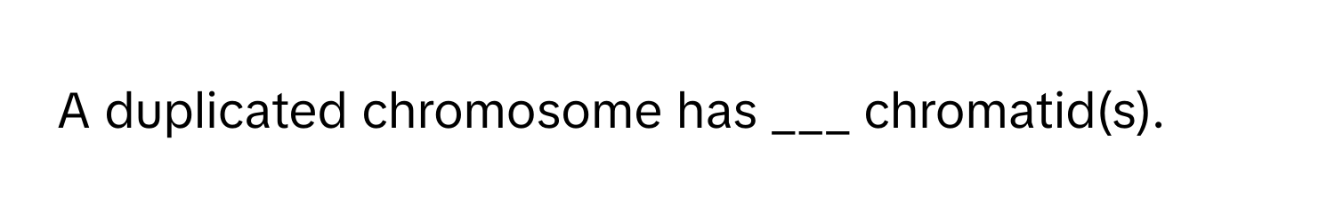 A duplicated chromosome has ___ chromatid(s).