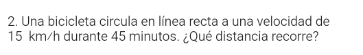 Una bicicleta circula en línea recta a una velocidad de
15 km/h durante 45 minutos. ¿Qué distancia recorre?