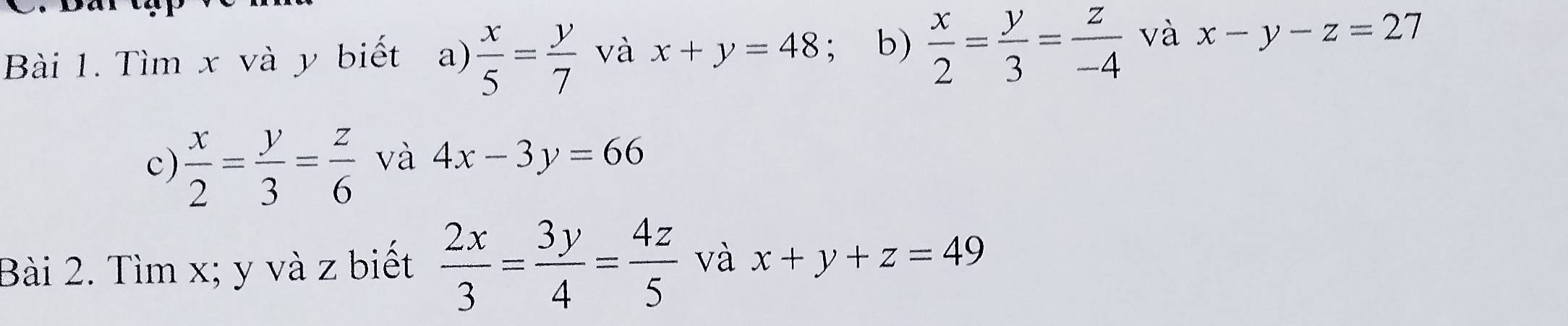 Da 
Bài 1. Tìm x và y biết a)  x/5 = y/7  và x+y=48; b)  x/2 = y/3 = z/-4  và x-y-z=27
c)  x/2 = y/3 = z/6  và 4x-3y=66
Bài 2. Tìm x; y và z biết  2x/3 = 3y/4 = 4z/5  và x+y+z=49