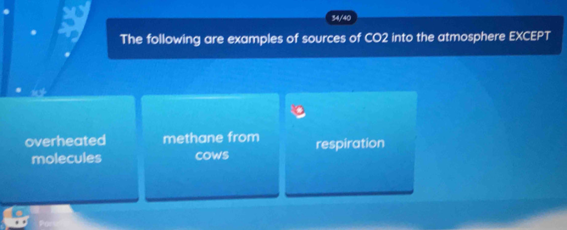 34/40
The following are examples of sources of CO2 into the atmosphere EXCEPT
overheated methane from
respiration
molecules cows