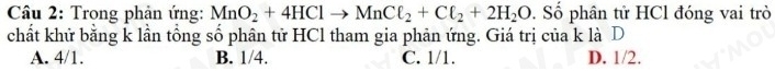 Trong phản ứng: MnO_2+4HClto MnCl_2+Cl_2+2H_2O. Số phân tử HCl đóng vai trò
chất khử bằng k lần tổng số phân tử HCl tham gia phản ứng. Giá trị của k là D
A. 4/1. B. 1/4. C. 1/1. D. 1/2.