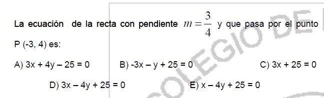 La ecuación de la recta con pendiente m= 3/4  y que pasa por el punto
P(-3,4) es:
A) 3x+4y-25=0 B) -3x-y+25=0 C) 3x+25=0
D) 3x-4y+25=0 E) x-4y+25=0