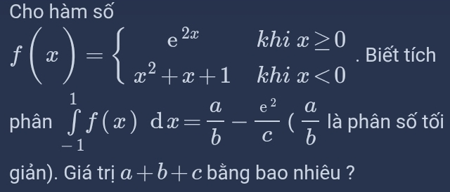 Cho hàm số 
khi x≥ 0. Biết tích
f(x)=beginarrayl e^(2x) x^2+x+1endarray. khi 
phân ∈tlimits _(-1)^1f(x) d x= a/b - e^2/c ( a/b  là phân số tối 
giản). Giá trị a+b+c bằng bao nhiêu ?