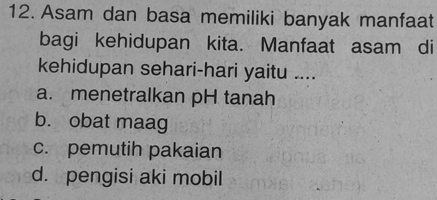 Asam dan basa memiliki banyak manfaat
bagi kehidupan kita. Manfaat asam di
kehidupan sehari-hari yaitu ....
a. menetralkan pH tanah
b. obat maag
c. pemutih pakaian
d. pengisi aki mobil