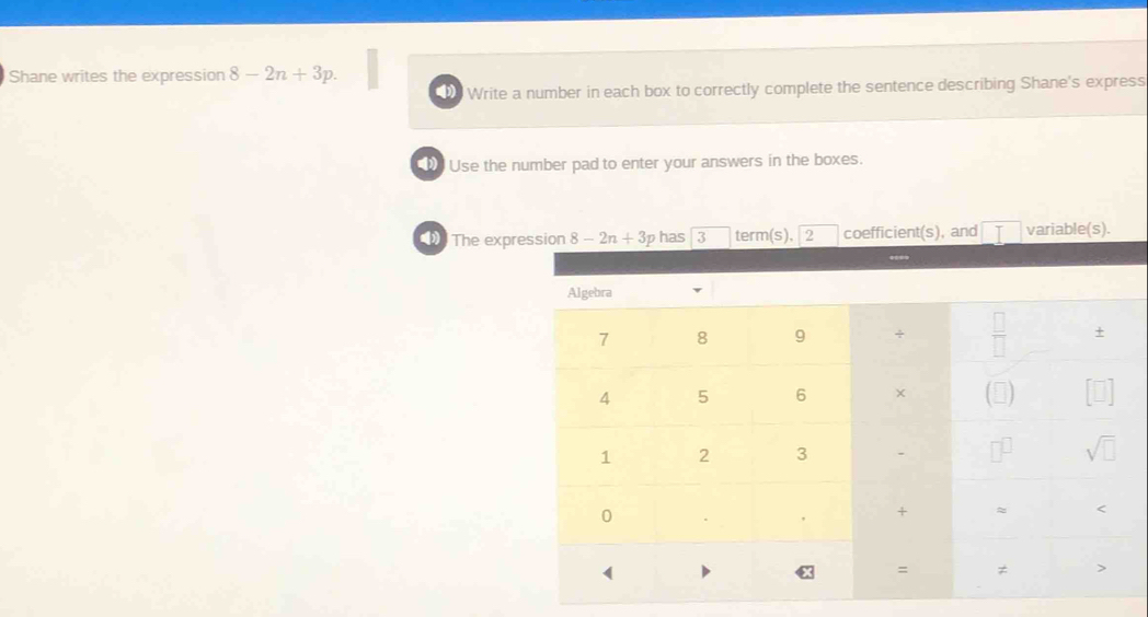 Shane writes the expression 8-2n+3p.
Write a number in each box to correctly complete the sentence describing Shane's express
Use the number pad to enter your answers in the boxes.
The exp has 3 term (S), 2 coefficient(s), and 7 variable(s).