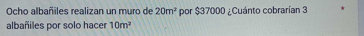 Ocho albañiles realizan un muro de 20m^2 por $37000 ¿Cuánto cobrarían 3
albañiles por solo hacer 10m^2