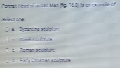 Portrait Head of an Old Man (fig. 76.8) is an example of
Select one
a. Byzantine sculpture
b Greek epulpture
: Roman sculptuté
d Early Christian sculpture