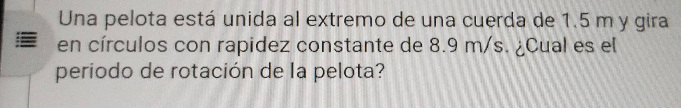 Una pelota está unida al extremo de una cuerda de 1.5 m y gira 
en círculos con rapidez constante de 8.9 m/s. ¿Cual es el 
periodo de rotación de la pelota?