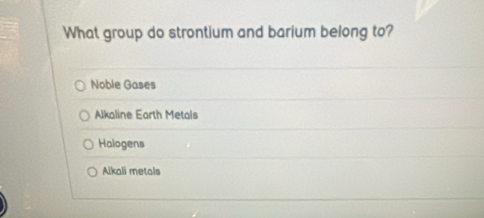 What group do strontium and barium belong to?
Noble Gases
Alkaline Earth Metals
Halogens
Alkali metals