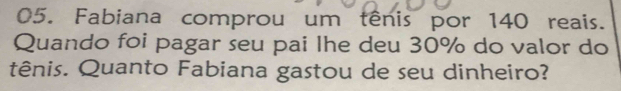 Fabiana comprou um tênis por 140 reais. 
Quando foi pagar seu pai lhe deu 30% do valor do 
tênis. Quanto Fabiana gastou de seu dinheiro?