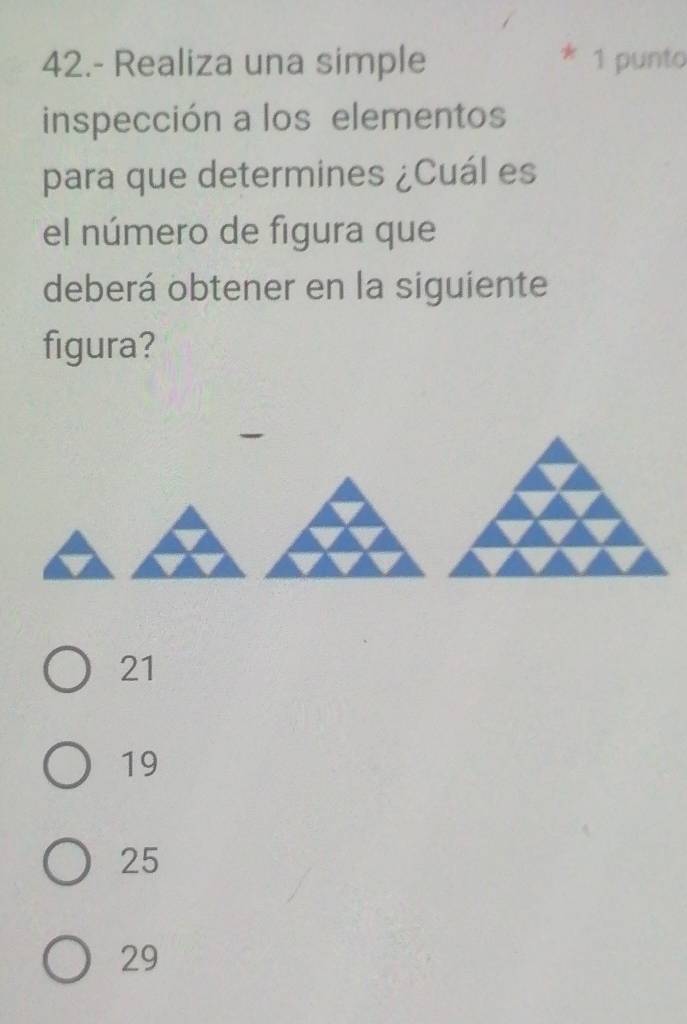 42.- Realiza una simple 1 punto
inspección a los elementos
para que determines ¿Cuál es
el número de figura que
deberá obtener en la siguiente
figura?
21
19
25
29