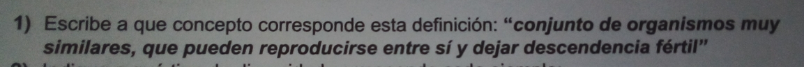 Escribe a que concepto corresponde esta definición: “conjunto de organismos muy 
similares, que pueden reproducirse entre sí y dejar descendencia fértil'