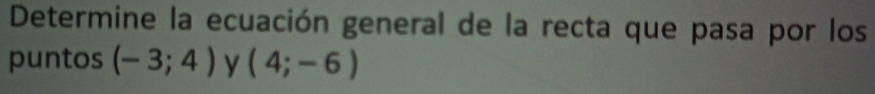 Determine la ecuación general de la recta que pasa por los 
puntos (-3;4) y (4;-6)