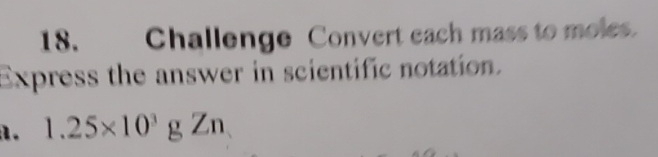 Challenge Convert each mass to moles. 
Express the answer in scientific notation. 
a. 1.25* 10^3gZn