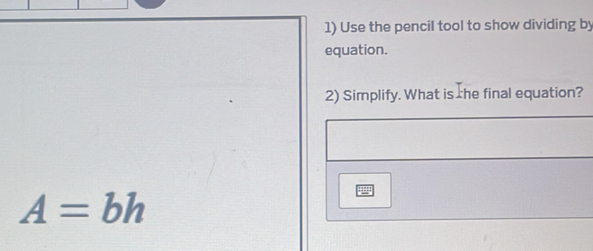 Use the pencil tool to show dividing by 
equation. 
2) Simplify. What is he final equation?
A=bh