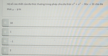 Hệ số cao nhất của đa thức thương trong phép chia đa thức z^3+x^2-91x+21 cho da
thức x-9 là:
10
1
--1
2