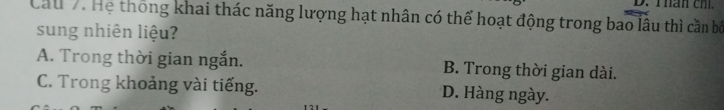 hân ch.
Cầu 7. Hệ thông khai thác năng lượng hạt nhân có thể hoạt động trong bao lâu thì cần bố
sung nhiên liệu?
A. Trong thời gian ngắn. B. Trong thời gian dài.
C. Trong khoảng vài tiếng. D. Hàng ngày.