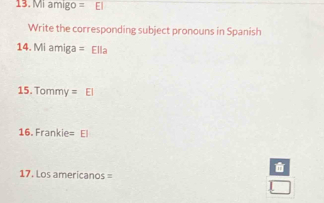 Mi amigo = El 
Write the corresponding subject pronouns in Spanish 
14. Mi amiga = Ella 
15. Tommy = El 
16. Frankie =c 

17. Los americanos =