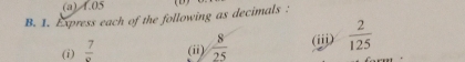 (a) 1.05 (D)
B. 1. Express each of the following as decimals .
(i) frac 7 (ii)  8/25  (iij)  2/125 