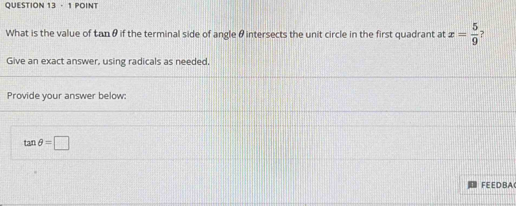 · 1 POINT
x= 5/9 
What is the value of ta if the terminal side of angle θ intersects the unit circle in the first quadrant at n6 ? 
Give an exact answer, using radicals as needed. 
Provide your answer below:
tan θ =□
FEEDBA(