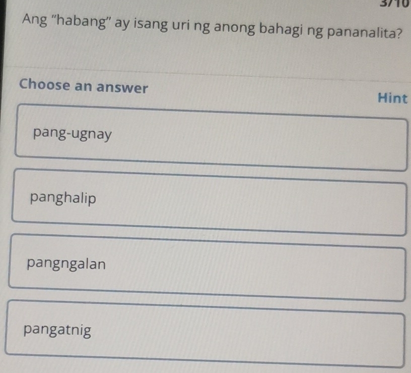 3710
Ang “habang” ay isang uri ng anong bahagi ng pananalita?
Choose an answer
Hint
pang-ugnay
panghalip
pangngalan
pangatnig