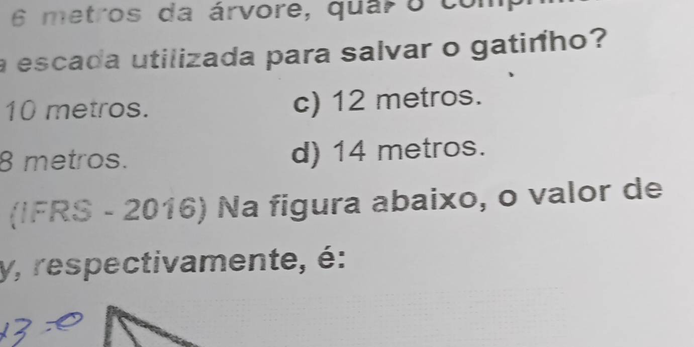 6 metros da árvore, quar o com
a escada utilizada para salvar o gatirho?
10 metros. c) 12 metros.
8 metros. d) 14 metros.
(IFRS - 2016) Na figura abaixo, o valor de
y, respectivamente, é: