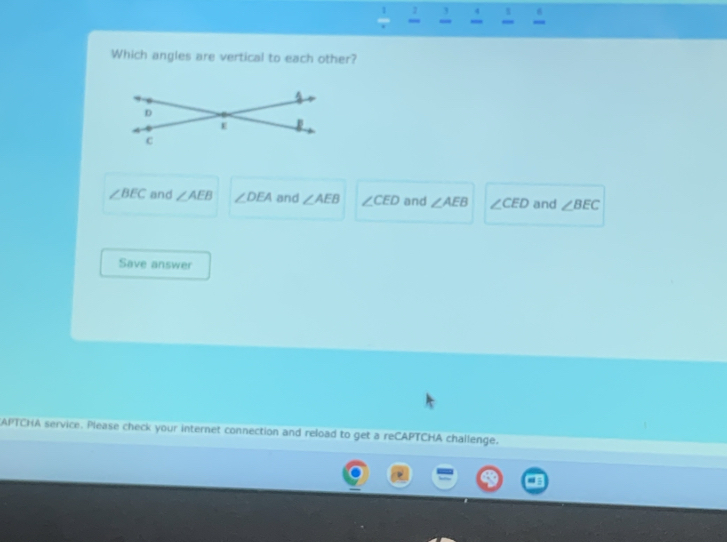 1 3 4 t 6
Which angles are vertical to each other?
∠ BEC and ∠ AEB ∠ DEA and ∠ AEB ∠ CED and ∠ AEB ∠ CED and ∠ BEC
Save answer
APTCHA service. Please check your internet connection and reload to get a reCAPTCHA challenge.