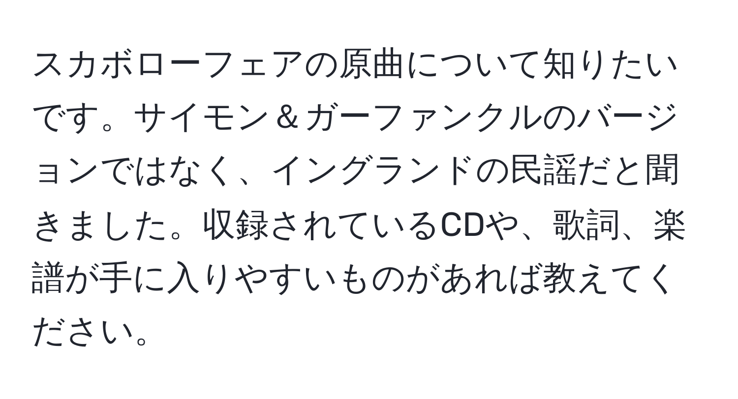 スカボローフェアの原曲について知りたいです。サイモン＆ガーファンクルのバージョンではなく、イングランドの民謡だと聞きました。収録されているCDや、歌詞、楽譜が手に入りやすいものがあれば教えてください。