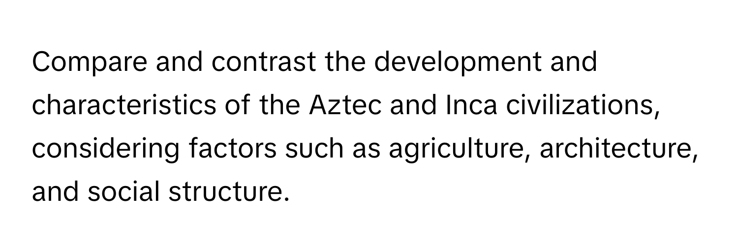 Compare and contrast the development and characteristics of the Aztec and Inca civilizations, considering factors such as agriculture, architecture, and social structure.