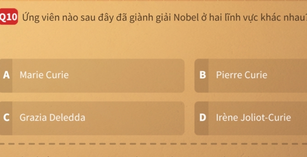 010 Ứng viên nào sau đây đã giành giải Nobel ở hai lĩnh vực khác nhaut
A Marie Curie B Pierre Curie
C Grazia Deledda D Irène Joliot-Curie