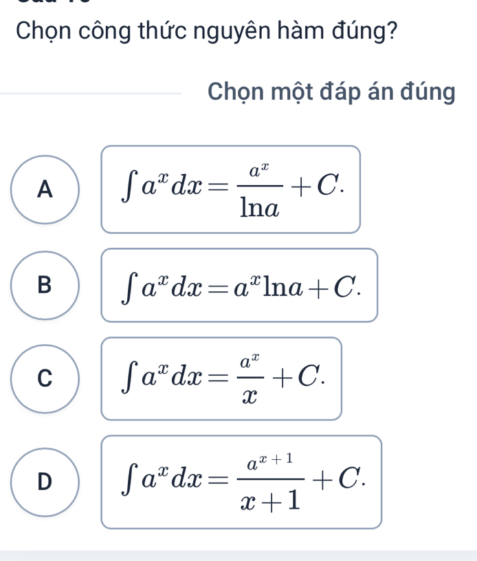 Chọn công thức nguyên hàm đúng?
Chọn một đáp án đúng
A ∈t a^xdx= a^x/ln a +C.
B ∈t a^xdx=a^xln a+C.
C ∈t a^xdx= a^x/x +C.
D ∈t a^xdx= (a^(x+1))/x+1 +C.