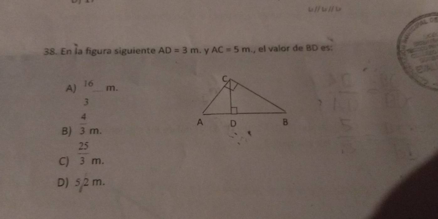 b // b // b
AL C
38. En la figura siguiente AD=3m. y AC=5m., el valor de BD es:
A) 16 _
m.
3
B)  4/3 m.
C)  25/3 m.
D) 5 2 m.