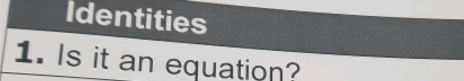 Identities 
1. Is it an equation?