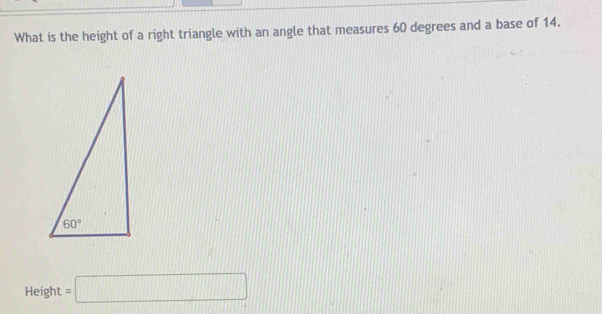 What is the height of a right triangle with an angle that measures 60 degrees and a base of 14.
Height =□