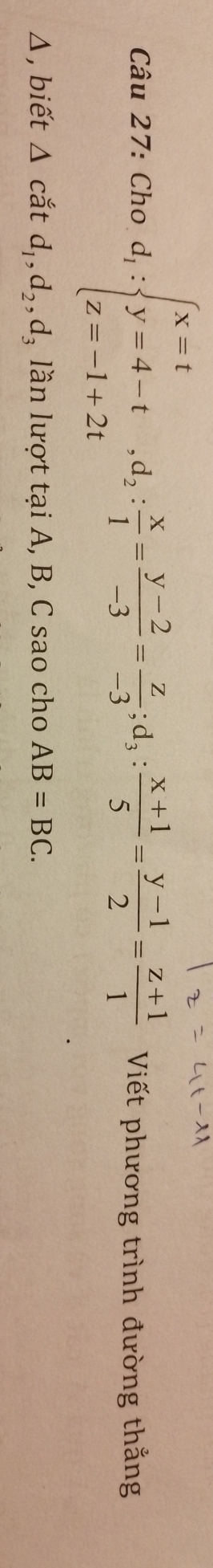 Cho d_1:beginarrayl x=t y=4-t,d_2: x/1 = (y-2)/-3 = z/-3 ; d_3: (x+1)/5 = (y-1)/2 = (z+1)/1 endarray. Viết phương trình đường thắng 
Δ , biết △ cắt d_1, d_2, d_3 lần lượt tại A, B, C sao cho AB=BC.