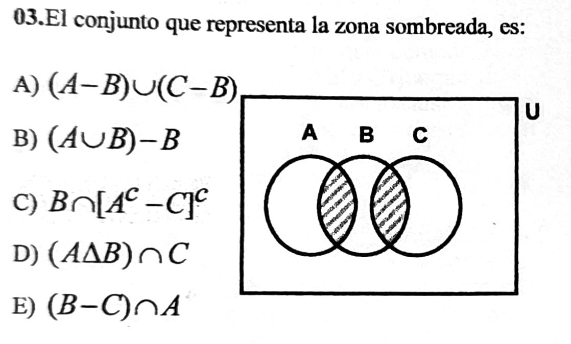 El conjunto que representa la zona sombreada, es:
A) (A-B)∪ (C-B)
B) (A∪ B)-B
C) B∩ [A^C-C]^C
D) (A△ B)∩ C
E) (B-C)∩ A