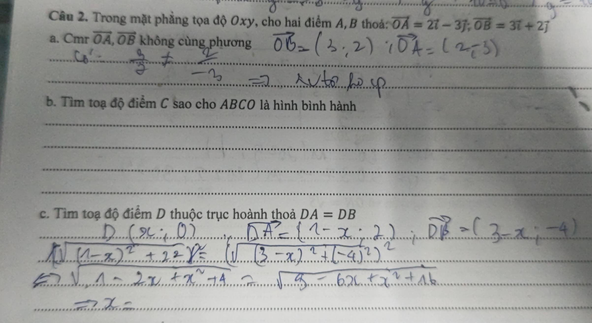 Trong mặt phẳng tọa độ Oxy, cho hai điểm A, B thoả: vector OA=2vector i-3vector j; vector OB=3vector i+2vector j
a. Cmr vector OA, vector OB không cùng phương 
_ 
_ 
__ 
_ 
_ 
_ 
b. Tìm toạ độ điểm C sao cho ABCO là hình bình hành 
_ 
_ 
_ 
_ 
c. Tìm toạ độ điểm D thuộc trục hoành thoả DA=DB
_ 
__ 
_ 
_ 
__ 
_ 
_ 
_