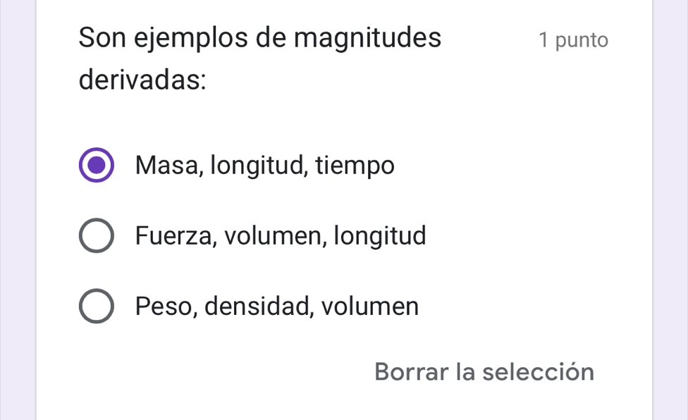 Son ejemplos de magnitudes 1 punto
derivadas:
Masa, longitud, tiempo
Fuerza, volumen, longitud
Peso, densidad, volumen
Borrar la selección