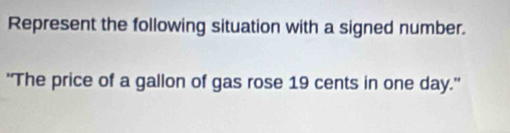 Represent the following situation with a signed number. 
''The price of a gallon of gas rose 19 cents in one day.''