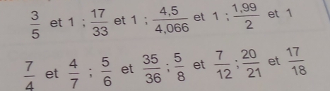  3/5  et 1;  17/33  et 1;  (4,5)/4,066  et 1;  (1,99)/2  et 1
 7/4  et  4/7 ;  5/6  et  35/36 ;  5/8  et  7/12 ;  20/21  et  17/18 