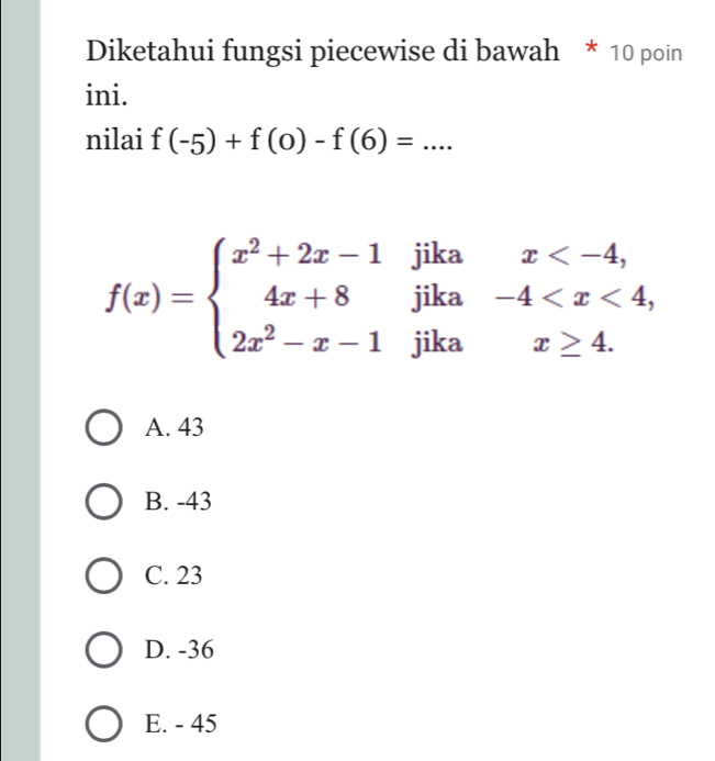 Diketahui fungsi piecewise di bawah * 10 poin
ini.
nilai f(-5)+f(0)-f(6)=... _
f(x)=beginarrayl x^2+2x-1jikax
A. 43
B. -43
C. 23
D. -36
E. - 45