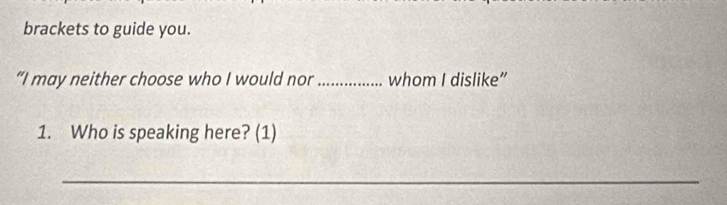 brackets to guide you. 
“I may neither choose who I would nor _whom I dislike” 
1. Who is speaking here? (1) 
_